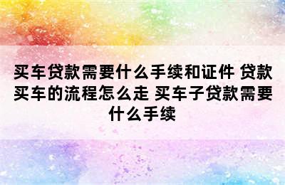 买车贷款需要什么手续和证件 贷款买车的流程怎么走 买车子贷款需要什么手续